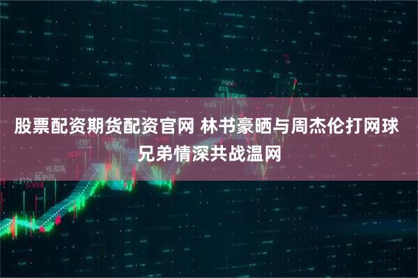 股票配资期货配资官网 林书豪晒与周杰伦打网球 兄弟情深共战温网