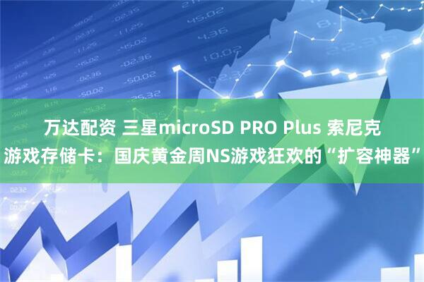 万达配资 三星microSD PRO Plus 索尼克游戏存储卡：国庆黄金周NS游戏狂欢的“扩容神器”
