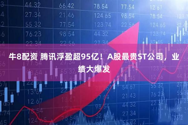牛8配资 腾讯浮盈超95亿！A股最贵ST公司，业绩大爆发