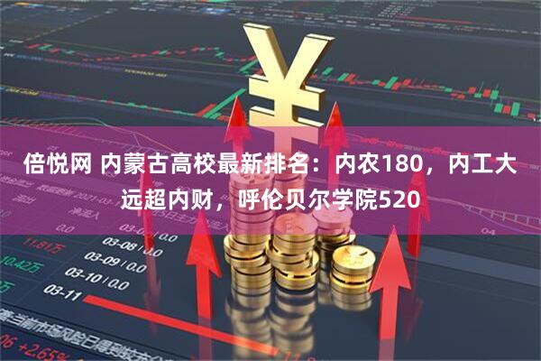 倍悦网 内蒙古高校最新排名：内农180，内工大远超内财，呼伦贝尔学院520