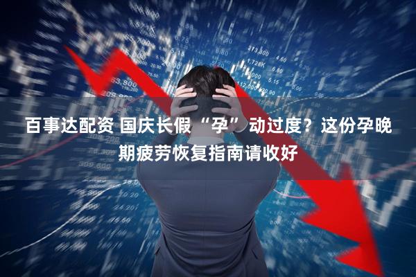 百事达配资 国庆长假 “孕” 动过度？这份孕晚期疲劳恢复指南请收好