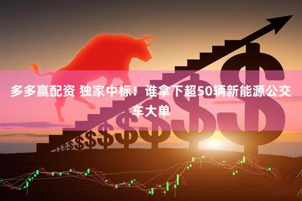 多多赢配资 独家中标！谁拿下超50辆新能源公交车大单