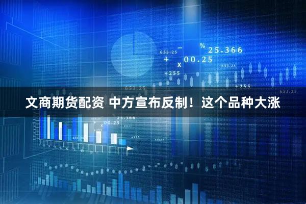 文商期货配资 中方宣布反制！这个品种大涨