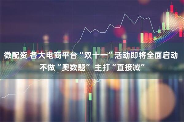 微配资 各大电商平台“双十一”活动即将全面启动 不做“奥数题” 主打“直接减”