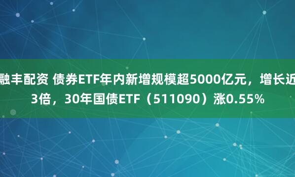 融丰配资 债券ETF年内新增规模超5000亿元，增长近3倍，30年国债ETF（511090）涨0.55%