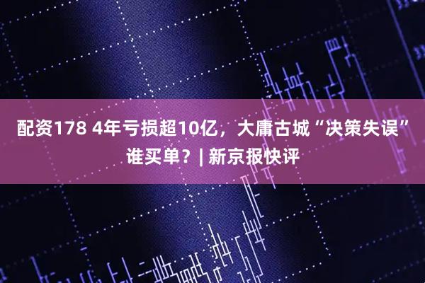 配资178 4年亏损超10亿，大庸古城“决策失误”谁买单？| 新京报快评