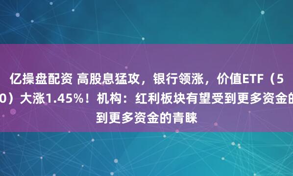 亿操盘配资 高股息猛攻，银行领涨，价值ETF（510030）大涨1.45%！机构：红利板块有望受到更多资金的青睐