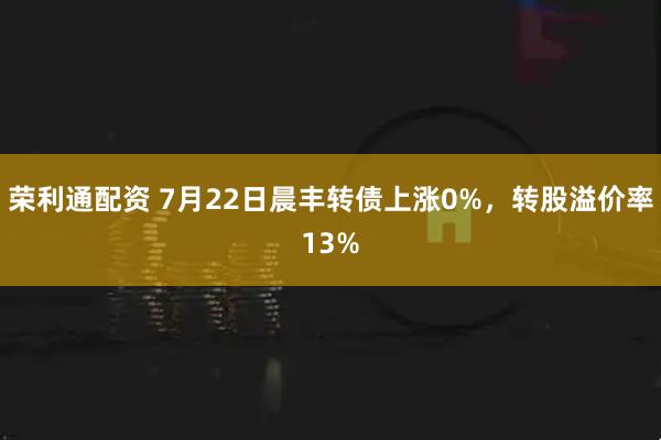 荣利通配资 7月22日晨丰转债上涨0%，转股溢价率13%