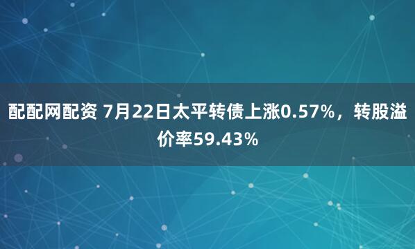 配配网配资 7月22日太平转债上涨0.57%，转股溢价率59.43%