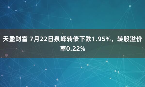 天盈财富 7月22日泉峰转债下跌1.95%，转股溢价率0.22%