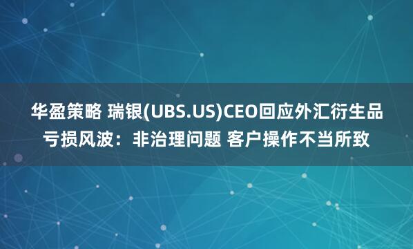 华盈策略 瑞银(UBS.US)CEO回应外汇衍生品亏损风波：非治理问题 客户操作不当所致