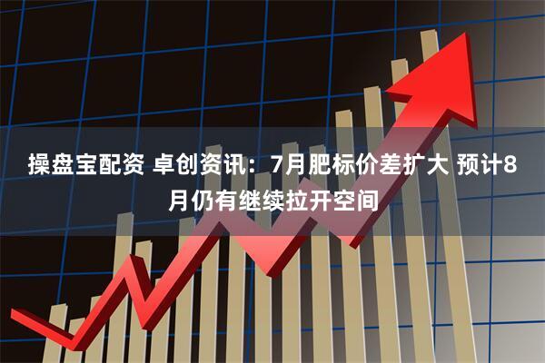 操盘宝配资 卓创资讯：7月肥标价差扩大 预计8月仍有继续拉开空间