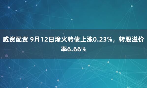 威资配资 9月12日烽火转债上涨0.23%，转股溢价率6.66%