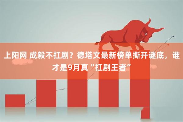 上阳网 成毅不扛剧？德塔文最新榜单撕开谜底，谁才是9月真“扛剧王者”