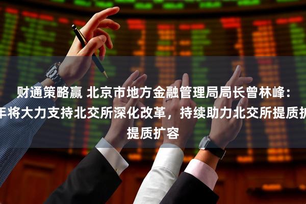 财通策略赢 北京市地方金融管理局局长曾林峰：明年将大力支持北交所深化改革，持续助力北交所提质扩容