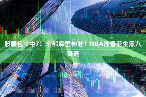 股腰包 9中7！东部库里神准！NBA准备诞生黑八奇迹